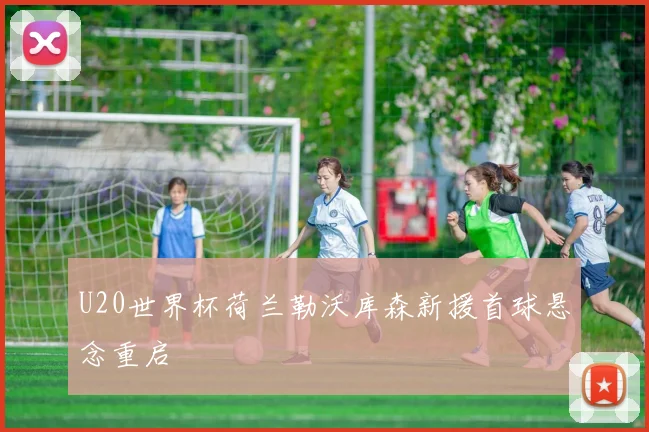 U20世界杯荷兰勒沃库森新援首球悬念重启