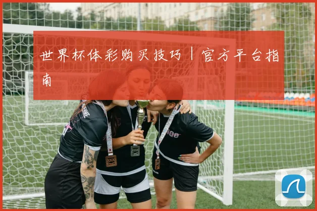 世界杯体彩购买技巧｜官方平台指南