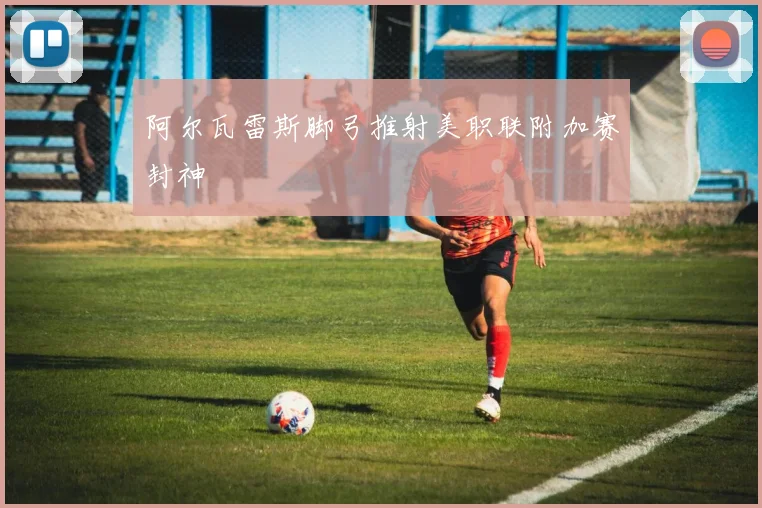 阿尔瓦雷斯脚弓推射美职联附加赛封神