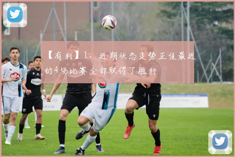 【有利】1、近期状态走势正佳最近的4场比赛全部取得了胜利