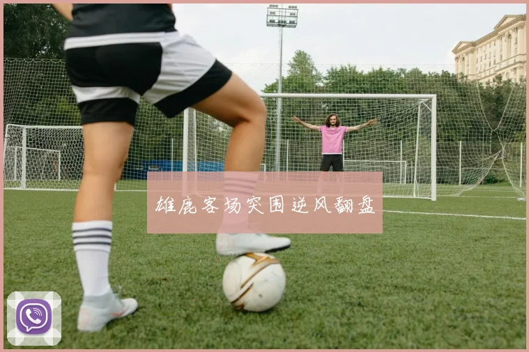 雄鹿客场突围逆风翻盘