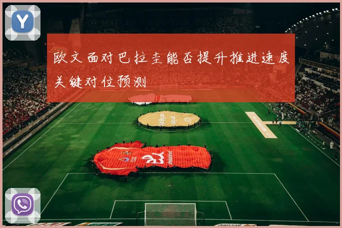 欧文面对巴拉圭能否提升推进速度关键对位预测
