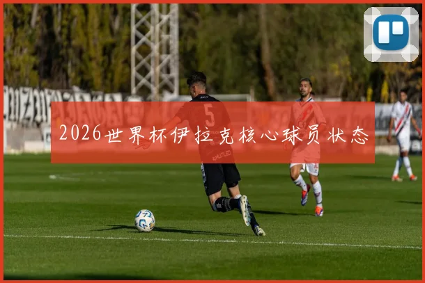 2026世界杯伊拉克核心球员状态