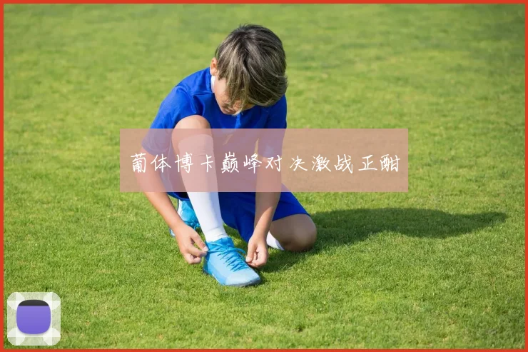 葡体博卡巅峰对决激战正酣