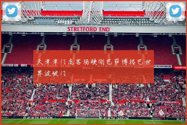 天津津门虎客场硬刚巴萨博格巴世界波破门
