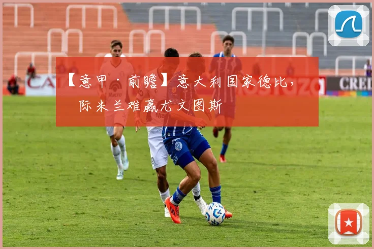 【意甲·前瞻】意大利国家德比，国际米兰难赢尤文图斯