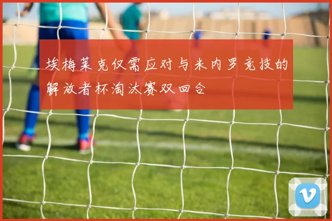 埃梅莱克仅需应对与米内罗竞技的解放者杯淘汰赛双回合