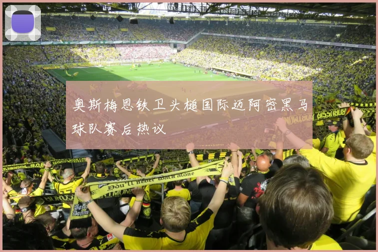 奥斯梅恩铁卫头槌国际迈阿密黑马球队赛后热议