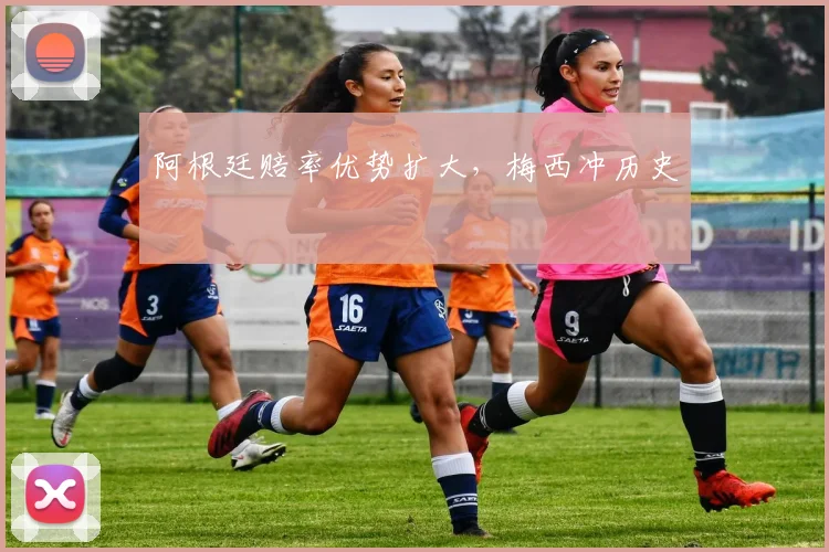阿根廷赔率优势扩大，梅西冲历史
