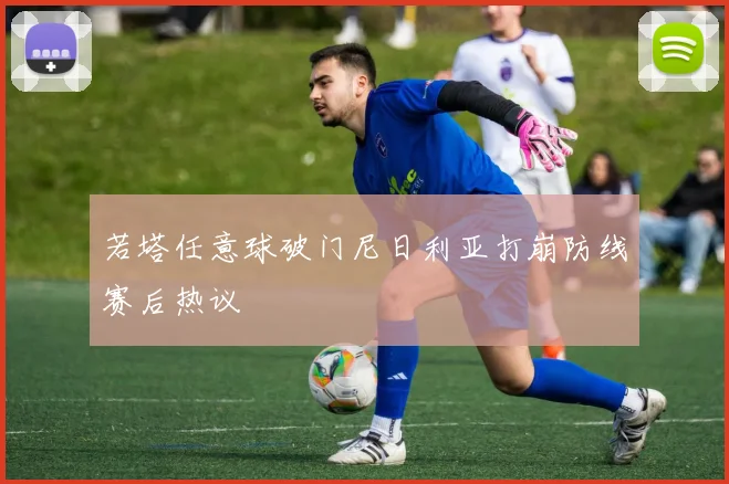 若塔任意球破门尼日利亚打崩防线赛后热议