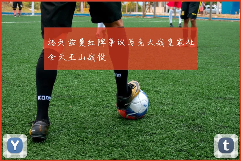 格列兹曼红牌争议马竞大战皇家社会天王山战役