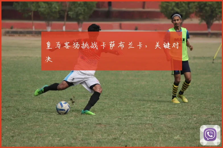 皇马客场挑战卡萨布兰卡，关键对决