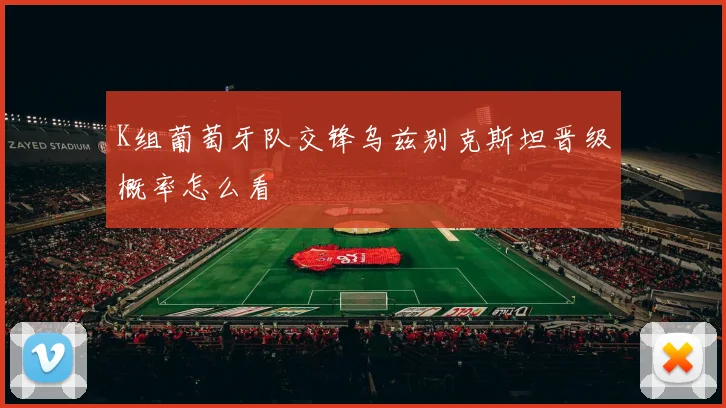 K组葡萄牙队交锋乌兹别克斯坦晋级概率怎么看