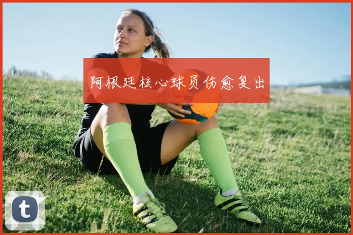 阿根廷核心球员伤愈复出