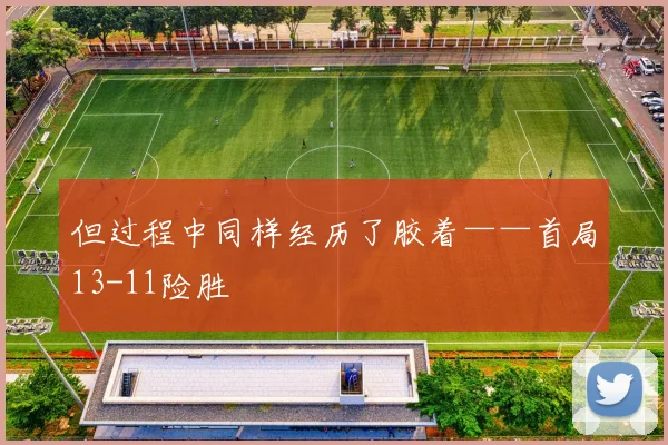 但过程中同样经历了胶着——首局13-11险胜