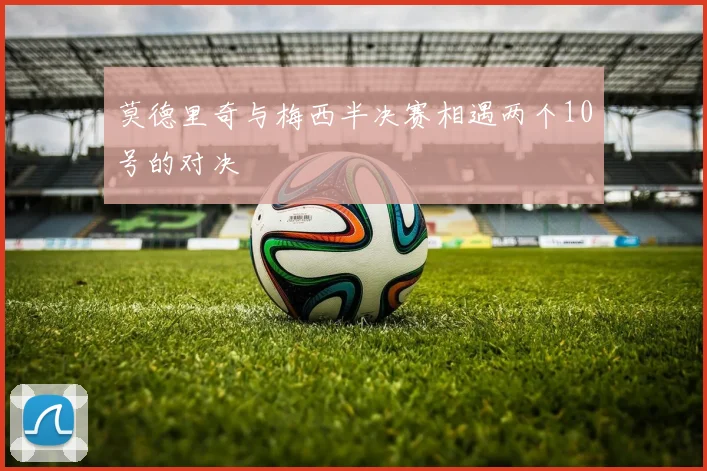 莫德里奇与梅西半决赛相遇两个10号的对决