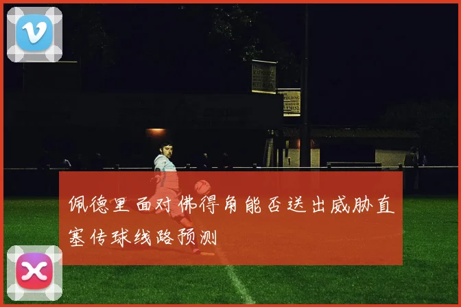 佩德里面对佛得角能否送出威胁直塞传球线路预测