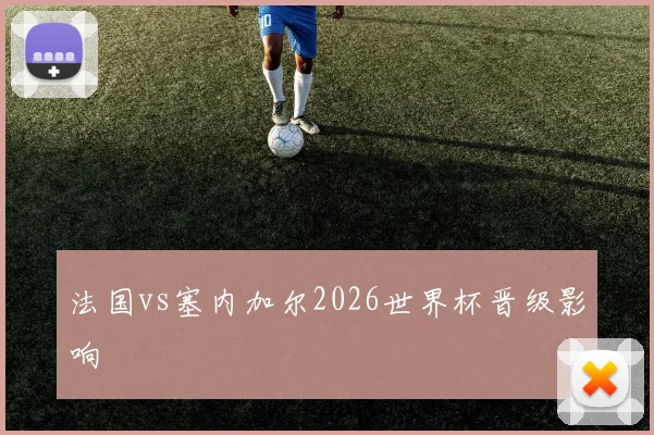法国vs塞内加尔2026世界杯晋级影响