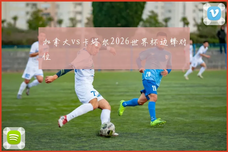 加拿大vs卡塔尔2026世界杯边锋对位