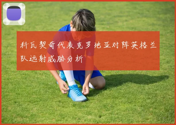 科瓦契奇代表克罗地亚对阵英格兰队远射威胁分析