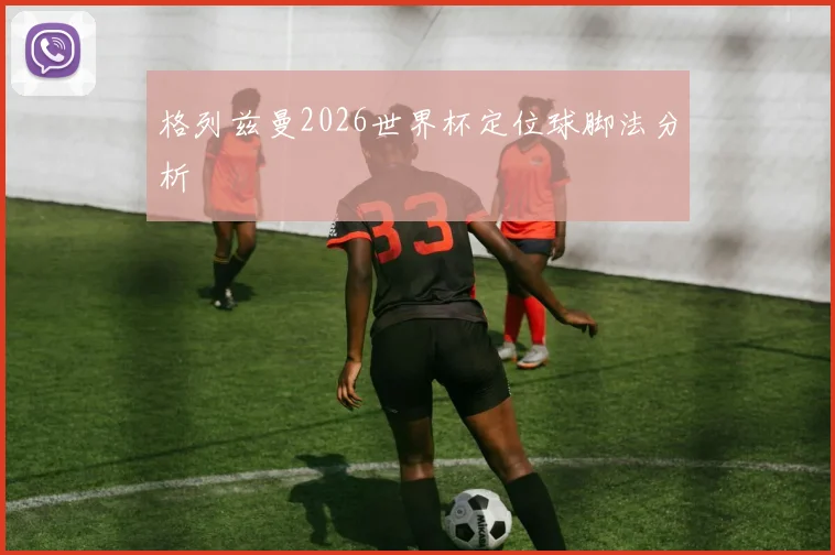格列兹曼2026世界杯定位球脚法分析
