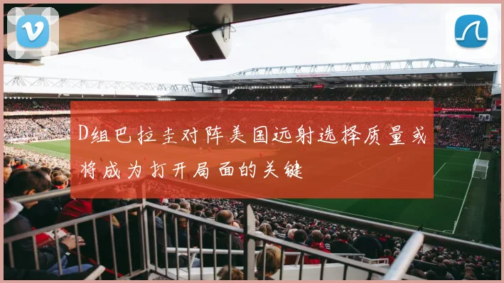 D组巴拉圭对阵美国远射选择质量或将成为打开局面的关键