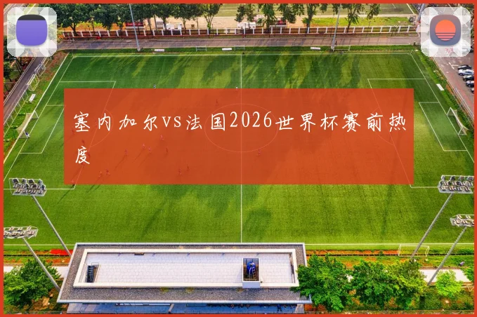 塞内加尔vs法国2026世界杯赛前热度