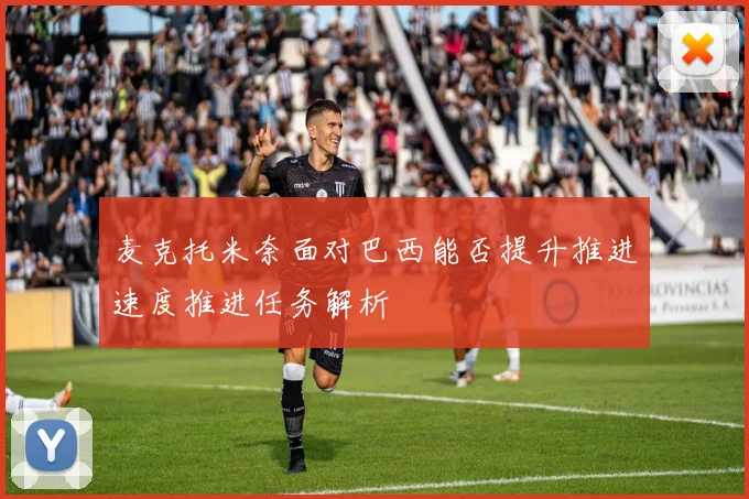 麦克托米奈面对巴西能否提升推进速度推进任务解析