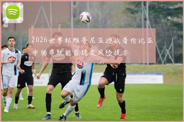 2026世界杯维蒂尼亚迎战哥伦比亚中场串联能否稳定风险提示