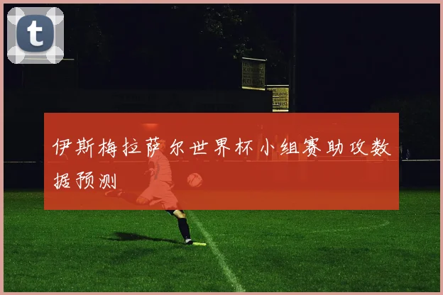 伊斯梅拉萨尔世界杯小组赛助攻数据预测