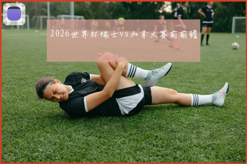 2026世界杯瑞士vs加拿大赛前前瞻
