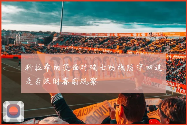 科拉希纳茨面对瑞士防线防守回追是否及时赛前观察
