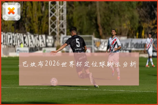巴坎布2026世界杯定位球脚法分析