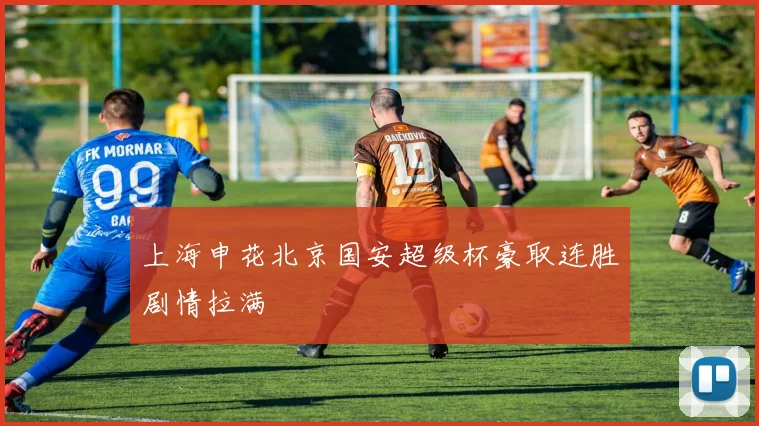 上海申花北京国安超级杯豪取连胜剧情拉满