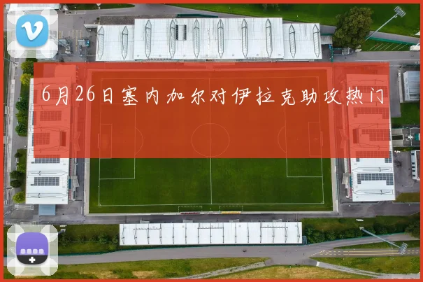 6月26日塞内加尔对伊拉克助攻热门
