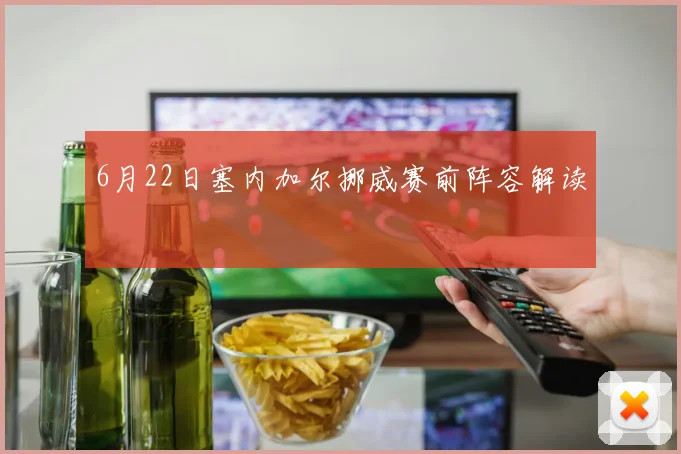 6月22日塞内加尔挪威赛前阵容解读