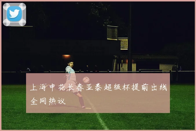 上海申花长春亚泰超级杯提前出线全网热议