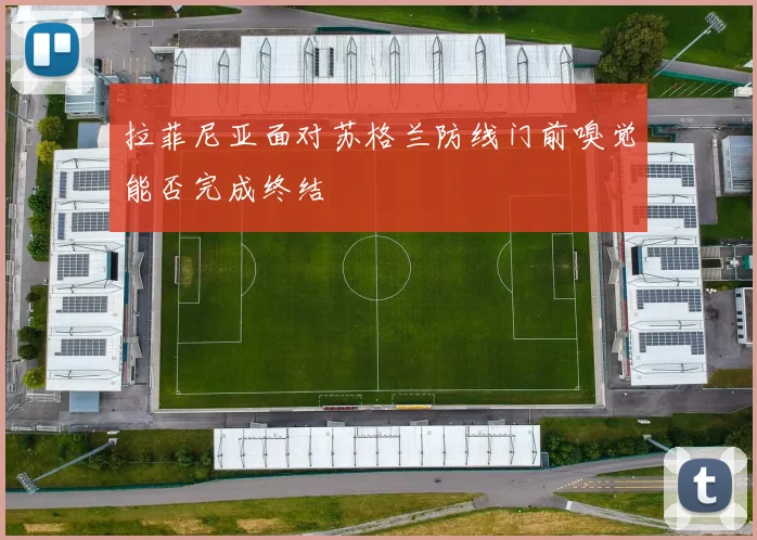 拉菲尼亚面对苏格兰防线门前嗅觉能否完成终结