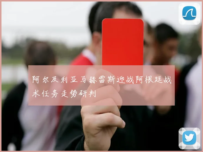 阿尔及利亚马赫雷斯迎战阿根廷战术任务走势研判
