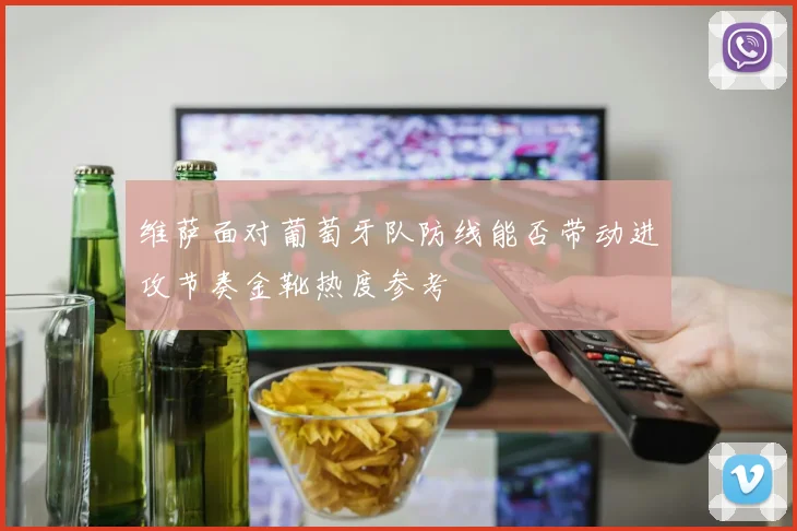 维萨面对葡萄牙队防线能否带动进攻节奏金靴热度参考