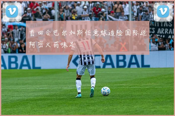 首回合巴尔加斯任意球造险国际迈阿密火药味足