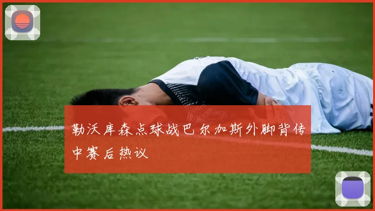 勒沃库森点球战巴尔加斯外脚背传中赛后热议