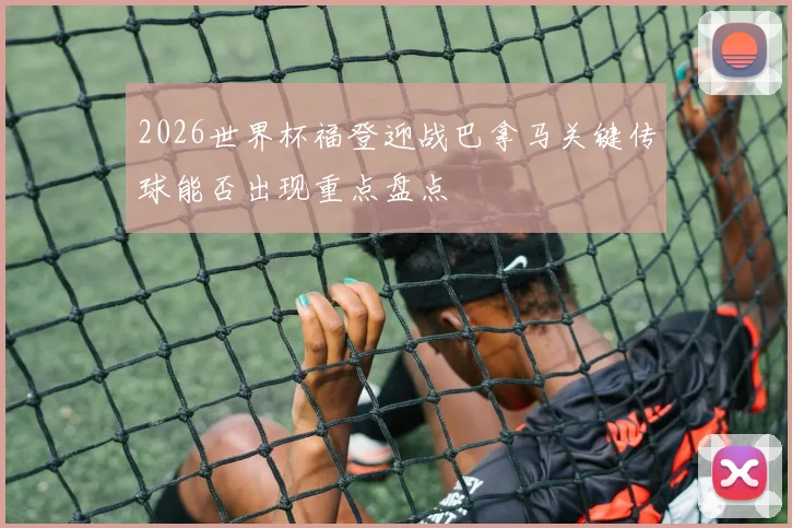 2026世界杯福登迎战巴拿马关键传球能否出现重点盘点