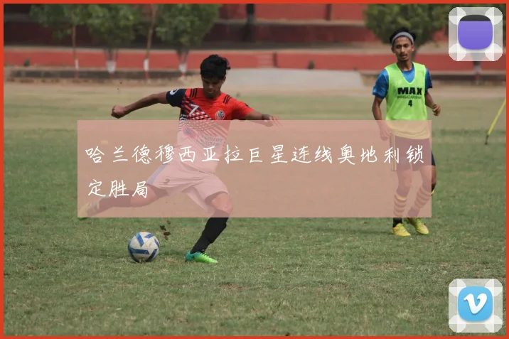 哈兰德穆西亚拉巨星连线奥地利锁定胜局