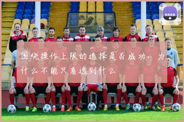 围绕操作上限的选择是否成功,为什么不能只看选到什么