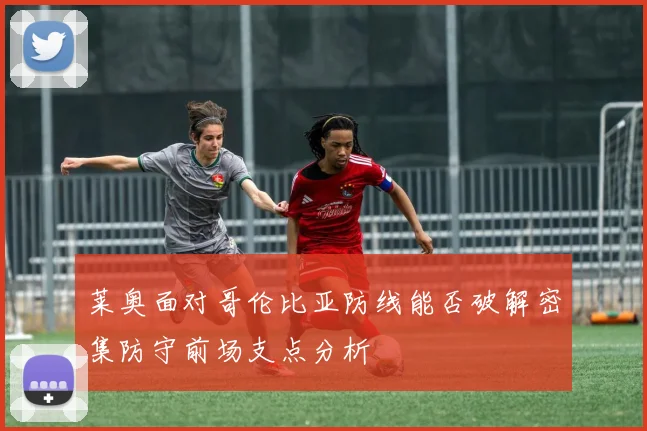 莱奥面对哥伦比亚防线能否破解密集防守前场支点分析