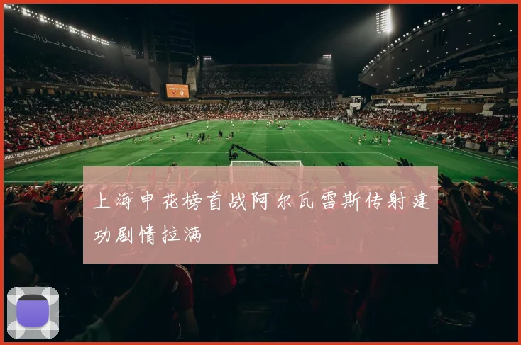 上海申花榜首战阿尔瓦雷斯传射建功剧情拉满