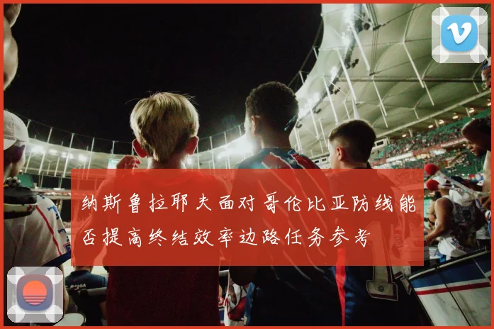 纳斯鲁拉耶夫面对哥伦比亚防线能否提高终结效率边路任务参考