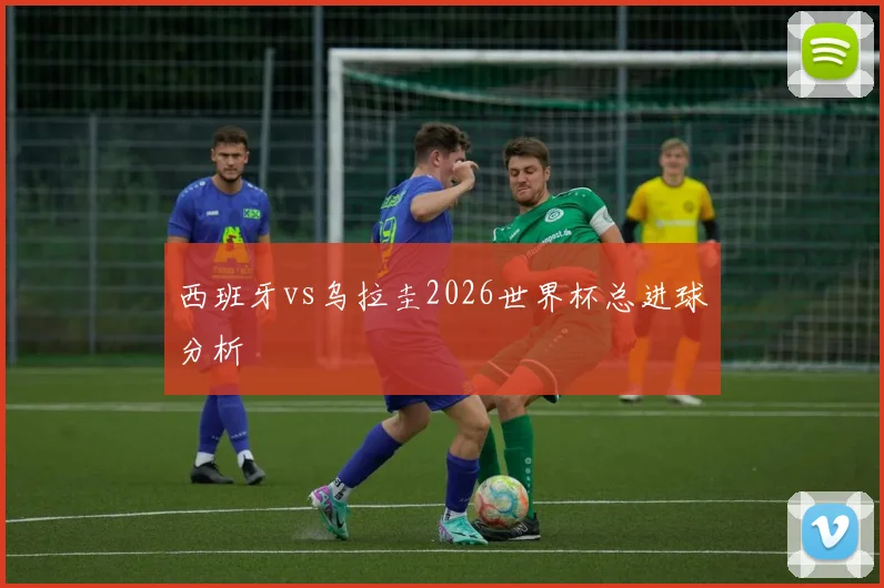 西班牙vs乌拉圭2026世界杯总进球分析