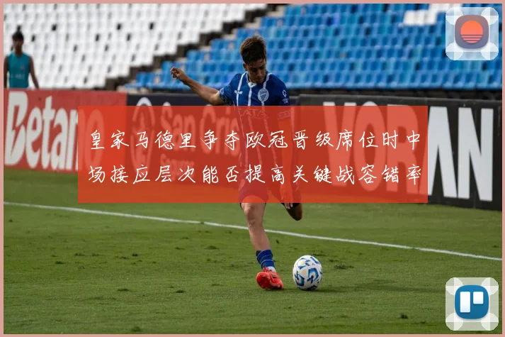 皇家马德里争夺欧冠晋级席位时中场接应层次能否提高关键战容错率
